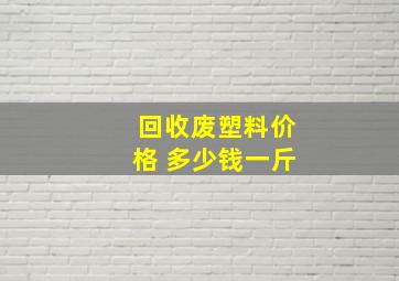 回收废塑料价格 多少钱一斤